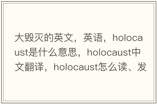 大毀滅的英文，英語，holocaust是什么意思，holocaust中文翻譯，holocaust怎么讀、發(fā)音、用法及例句