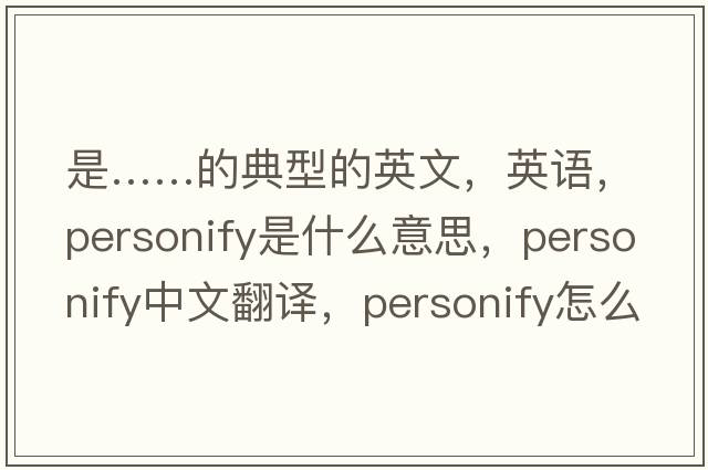 是……的典型的英文，英語，personify是什么意思，personify中文翻譯，personify怎么讀、發(fā)音、用法及例句