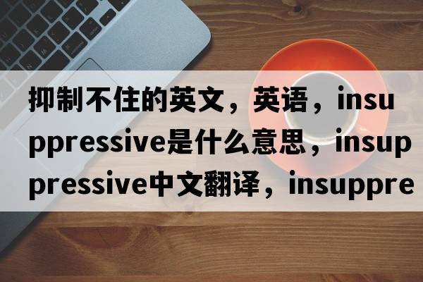 抑制不住的英文，英語，insuppressive是什么意思，insuppressive中文翻譯，insuppressive怎么讀、發(fā)音、用法及例句