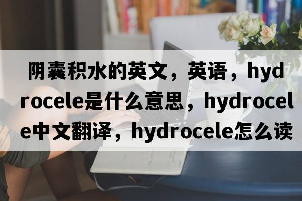  陰囊積水的英文，英語，hydrocele是什么意思，hydrocele中文翻譯，hydrocele怎么讀、發(fā)音、用法及例句