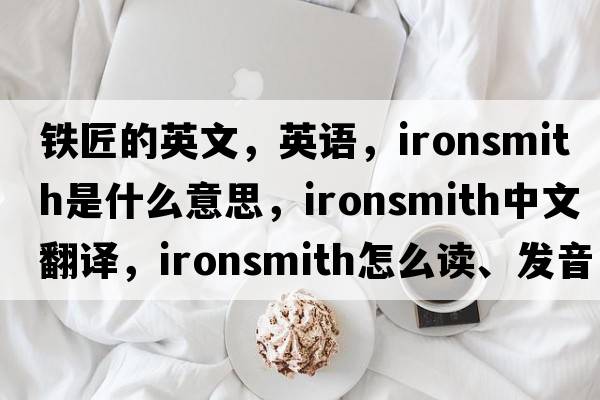 鐵匠的英文，英語，ironsmith是什么意思，ironsmith中文翻譯，ironsmith怎么讀、發(fā)音、用法及例句