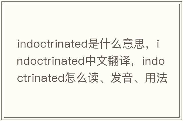 indoctrinated是什么意思，indoctrinated中文翻譯，indoctrinated怎么讀、發(fā)音、用法及例句