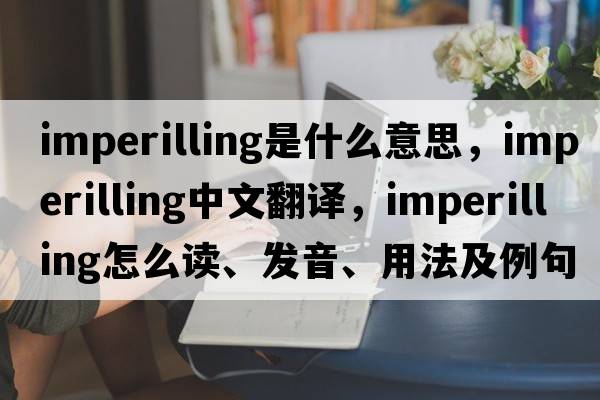 imperilling是什么意思，imperilling中文翻譯，imperilling怎么讀、發(fā)音、用法及例句