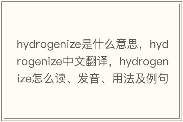 hydrogenize是什么意思，hydrogenize中文翻譯，hydrogenize怎么讀、發(fā)音、用法及例句