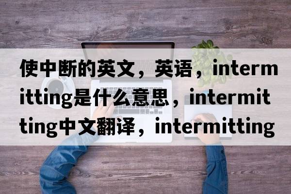 使中斷的英文，英語，intermitting是什么意思，intermitting中文翻譯，intermitting怎么讀、發(fā)音、用法及例句