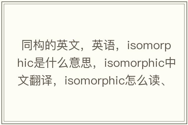  同構(gòu)的英文，英語(yǔ)，isomorphic是什么意思，isomorphic中文翻譯，isomorphic怎么讀、發(fā)音、用法及例句