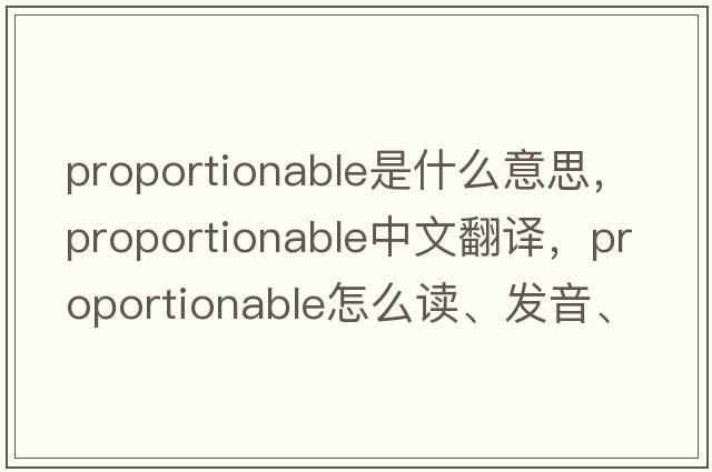 proportionable是什么意思，proportionable中文翻譯，proportionable怎么讀、發(fā)音、用法及例句