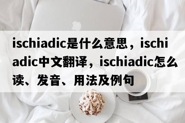 ischiadic是什么意思，ischiadic中文翻譯，ischiadic怎么讀、發(fā)音、用法及例句