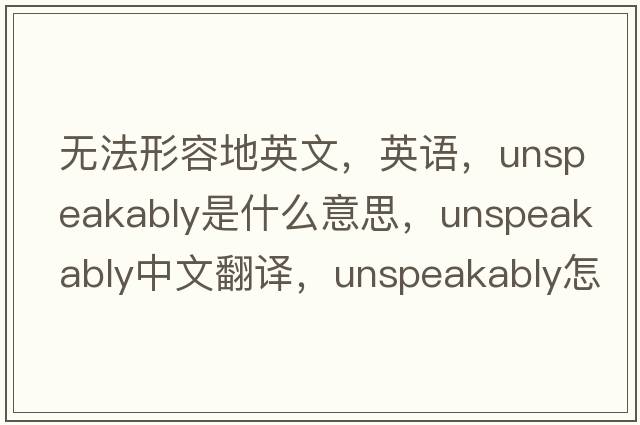 無法形容地英文，英語，unspeakably是什么意思，unspeakably中文翻譯，unspeakably怎么讀、發(fā)音、用法及例句