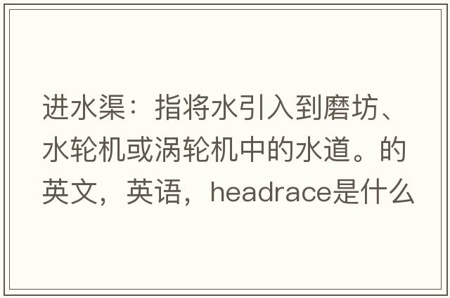 進(jìn)水渠：指將水引入到磨坊、水輪機(jī)或渦輪機(jī)中的水道。的英文，英語(yǔ)，headrace是什么意思，headrace中文翻譯，headrace怎么讀、發(fā)音、用法及例句