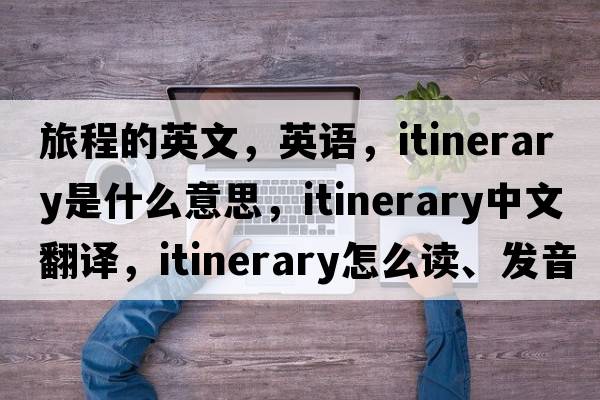 旅程的英文，英語，itinerary是什么意思，itinerary中文翻譯，itinerary怎么讀、發(fā)音、用法及例句