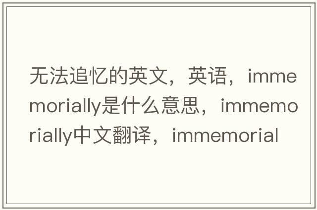 無(wú)法追憶的英文，英語(yǔ)，immemorially是什么意思，immemorially中文翻譯，immemorially怎么讀、發(fā)音、用法及例句