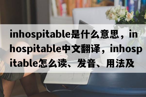 inhospitable是什么意思，inhospitable中文翻譯，inhospitable怎么讀、發(fā)音、用法及例句