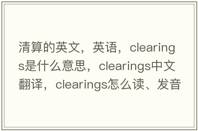 清算的英文，英語(yǔ)，clearings是什么意思，clearings中文翻譯，clearings怎么讀、發(fā)音、用法及例句