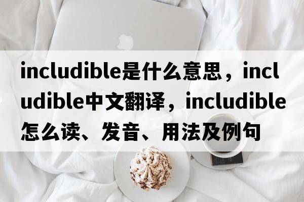 includible是什么意思，includible中文翻譯，includible怎么讀、發(fā)音、用法及例句