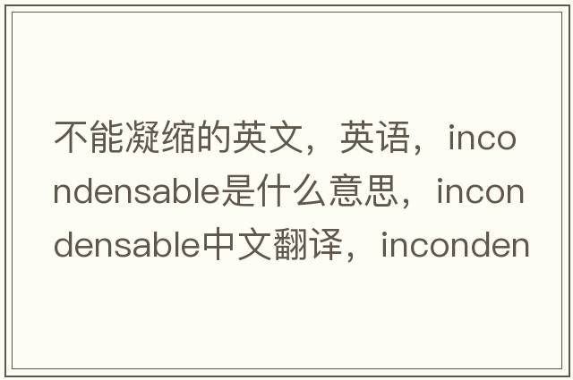 不能凝縮的英文，英語(yǔ)，incondensable是什么意思，incondensable中文翻譯，incondensable怎么讀、發(fā)音、用法及例句