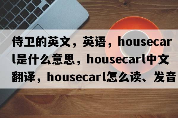 侍衛(wèi)的英文，英語，housecarl是什么意思，housecarl中文翻譯，housecarl怎么讀、發(fā)音、用法及例句