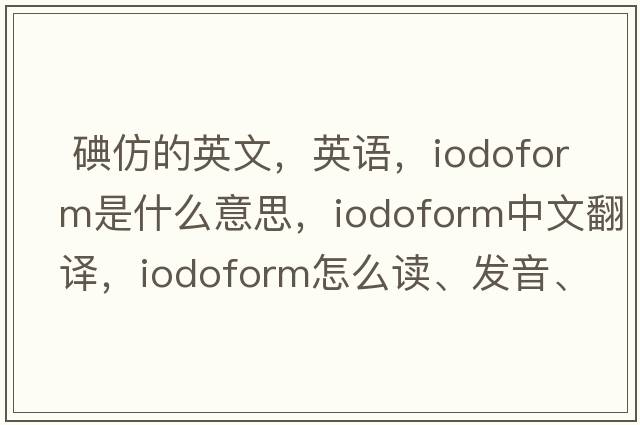  碘仿的英文，英語(yǔ)，iodoform是什么意思，iodoform中文翻譯，iodoform怎么讀、發(fā)音、用法及例句