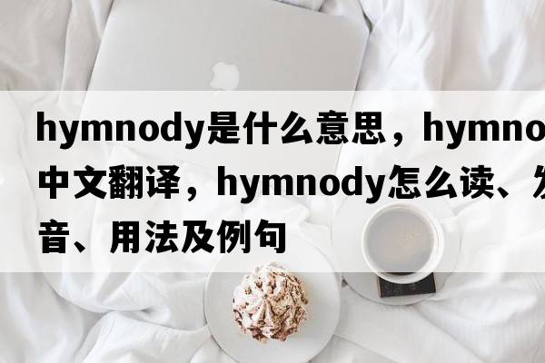 hymnody是什么意思，hymnody中文翻譯，hymnody怎么讀、發(fā)音、用法及例句