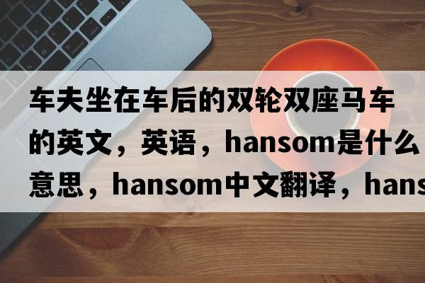 車夫坐在車后的雙輪雙座馬車的英文，英語，hansom是什么意思，hansom中文翻譯，hansom怎么讀、發(fā)音、用法及例句