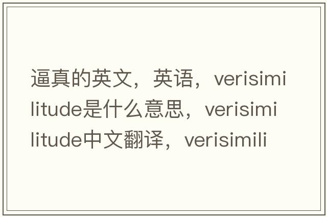 逼真的英文，英語，verisimilitude是什么意思，verisimilitude中文翻譯，verisimilitude怎么讀、發(fā)音、用法及例句
