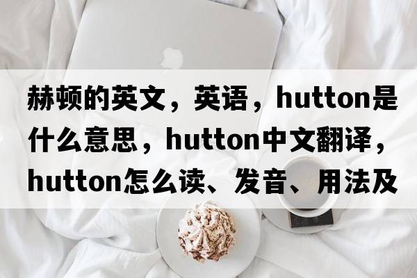 赫頓的英文，英語，Hutton是什么意思，Hutton中文翻譯，Hutton怎么讀、發(fā)音、用法及例句