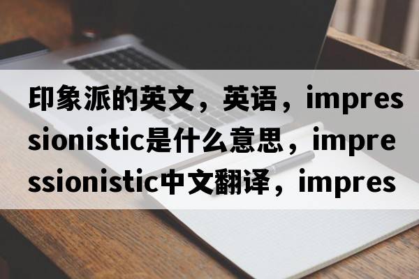印象派的英文，英語，impressionistic是什么意思，impressionistic中文翻譯，impressionistic怎么讀、發(fā)音、用法及例句