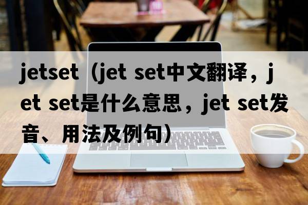 jetset（jet set中文翻譯，jet set是什么意思，jet set發(fā)音、用法及例句）