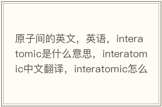 原子間的英文，英語(yǔ)，interatomic是什么意思，interatomic中文翻譯，interatomic怎么讀、發(fā)音、用法及例句