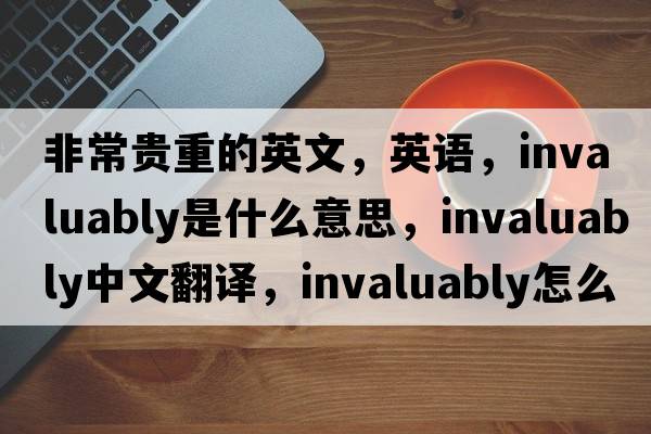 非常貴重的英文，英語(yǔ)，invaluably是什么意思，invaluably中文翻譯，invaluably怎么讀、發(fā)音、用法及例句