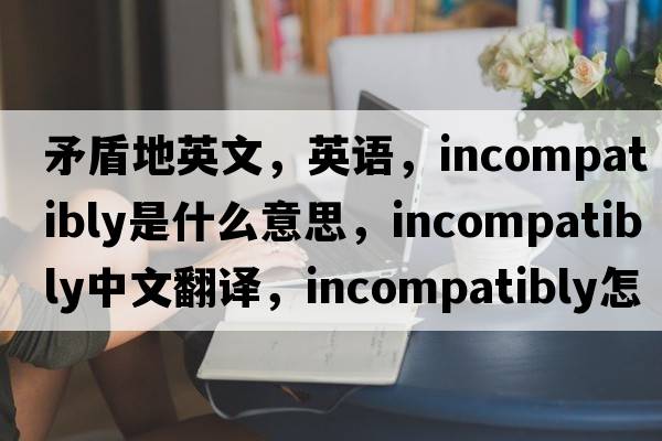 矛盾地英文，英語(yǔ)，incompatibly是什么意思，incompatibly中文翻譯，incompatibly怎么讀、發(fā)音、用法及例句