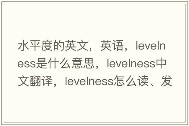 水平度的英文，英語，levelness是什么意思，levelness中文翻譯，levelness怎么讀、發(fā)音、用法及例句