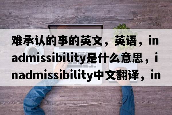 難承認的事的英文，英語，inadmissibility是什么意思，inadmissibility中文翻譯，inadmissibility怎么讀、發(fā)音、用法及例句