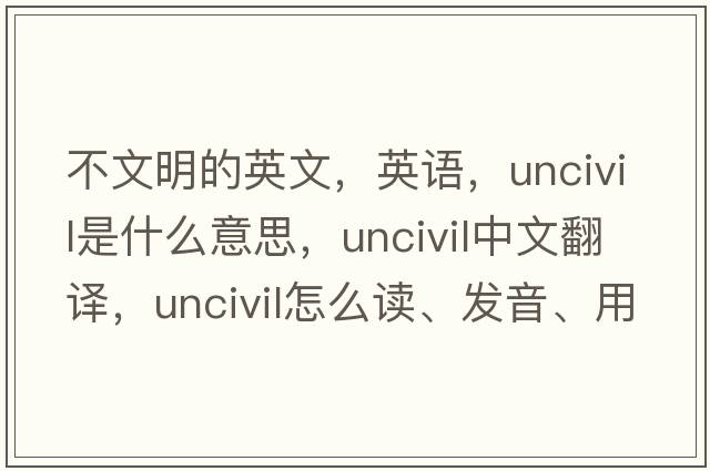 不文明的英文，英語，uncivil是什么意思，uncivil中文翻譯，uncivil怎么讀、發(fā)音、用法及例句