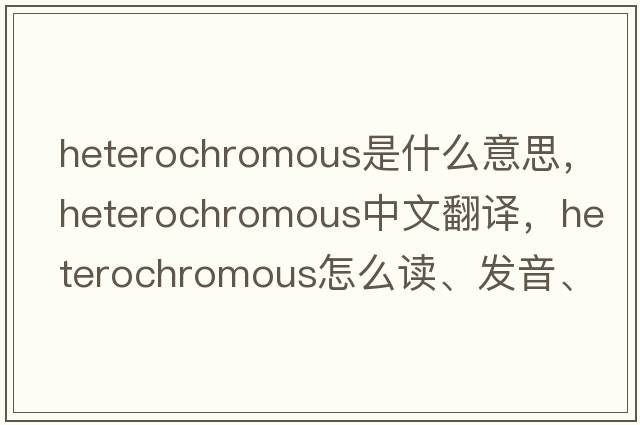 heterochromous是什么意思，heterochromous中文翻譯，heterochromous怎么讀、發(fā)音、用法及例句