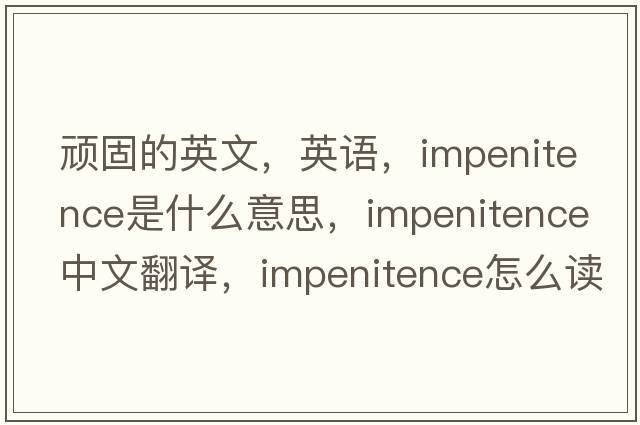 頑固的英文，英語，impenitence是什么意思，impenitence中文翻譯，impenitence怎么讀、發(fā)音、用法及例句