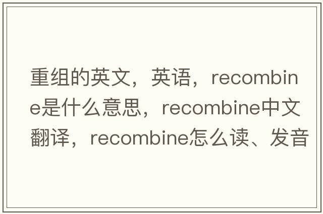 重組的英文，英語，recombine是什么意思，recombine中文翻譯，recombine怎么讀、發(fā)音、用法及例句