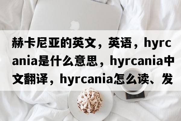 赫卡尼亞的英文，英語，Hyrcania是什么意思，Hyrcania中文翻譯，Hyrcania怎么讀、發(fā)音、用法及例句