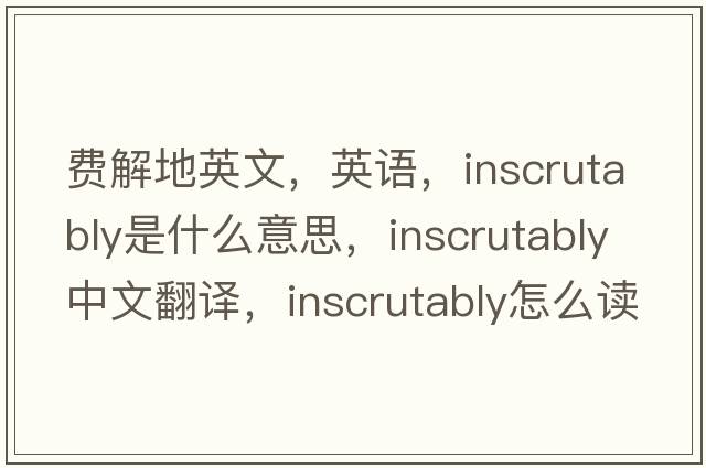 費解地英文，英語，inscrutably是什么意思，inscrutably中文翻譯，inscrutably怎么讀、發(fā)音、用法及例句