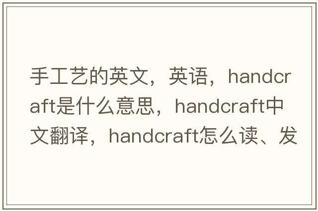 手工藝的英文，英語，handcraft是什么意思，handcraft中文翻譯，handcraft怎么讀、發(fā)音、用法及例句