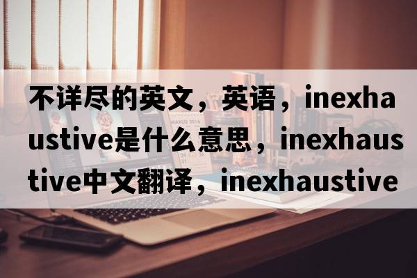 不詳盡的英文，英語，inexhaustive是什么意思，inexhaustive中文翻譯，inexhaustive怎么讀、發(fā)音、用法及例句
