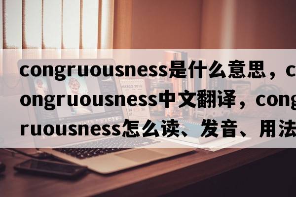 congruousness是什么意思，congruousness中文翻譯，congruousness怎么讀、發(fā)音、用法及例句