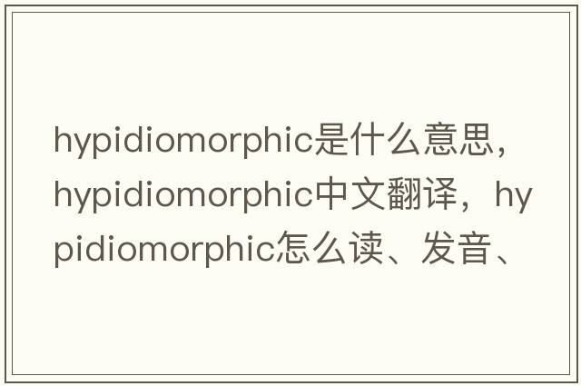 hypidiomorphic是什么意思，hypidiomorphic中文翻譯，hypidiomorphic怎么讀、發(fā)音、用法及例句
