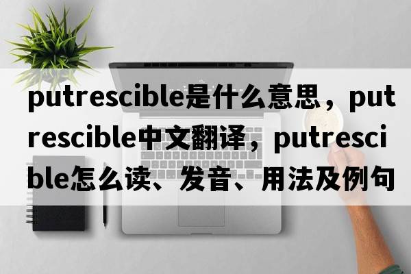 putrescible是什么意思，putrescible中文翻譯，putrescible怎么讀、發(fā)音、用法及例句