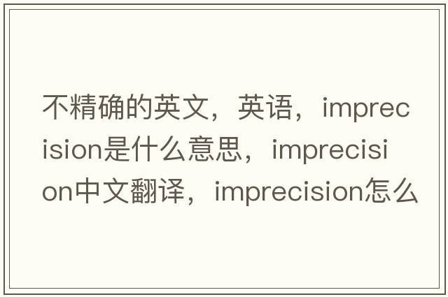 不精確的英文，英語(yǔ)，imprecision是什么意思，imprecision中文翻譯，imprecision怎么讀、發(fā)音、用法及例句