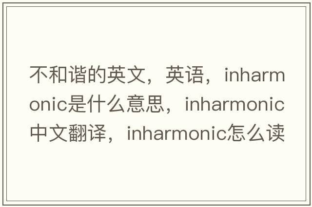 不和諧的英文，英語，inharmonic是什么意思，inharmonic中文翻譯，inharmonic怎么讀、發(fā)音、用法及例句