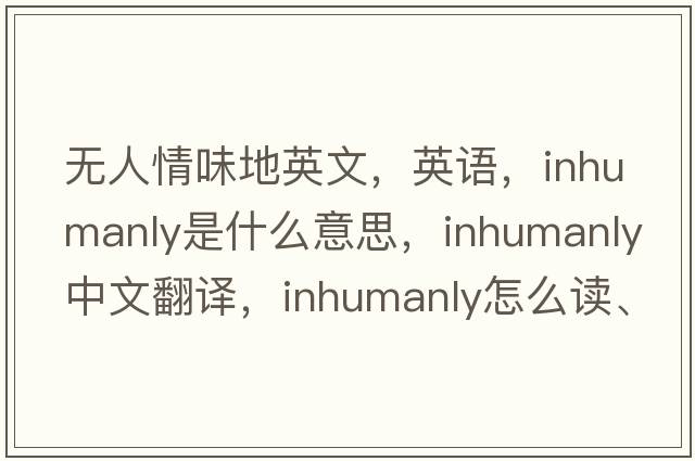 無(wú)人情味地英文，英語(yǔ)，inhumanly是什么意思，inhumanly中文翻譯，inhumanly怎么讀、發(fā)音、用法及例句
