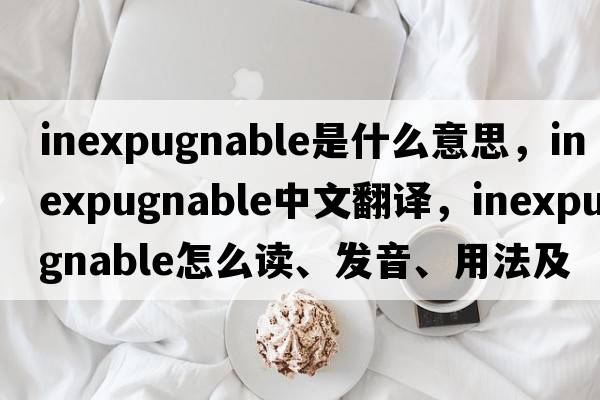 inexpugnable是什么意思，inexpugnable中文翻譯，inexpugnable怎么讀、發(fā)音、用法及例句