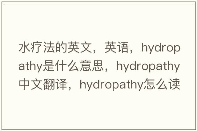 水療法的英文，英語，hydropathy是什么意思，hydropathy中文翻譯，hydropathy怎么讀、發(fā)音、用法及例句