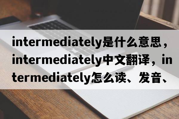 intermediately是什么意思，intermediately中文翻譯，intermediately怎么讀、發(fā)音、用法及例句
